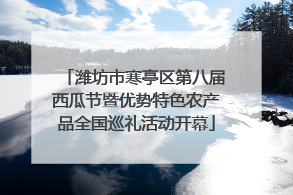 潍坊市寒亭区第八届西瓜节暨优势特色农产品全国巡礼活动开幕
