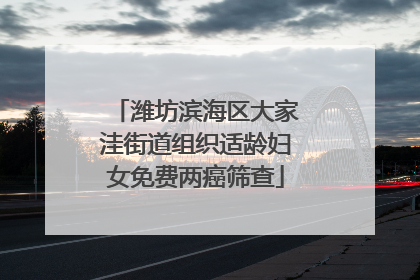 潍坊滨海区大家洼街道组织适龄妇女免费两癌筛查