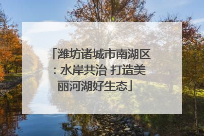潍坊诸城市南湖区：水岸共治 打造美丽河湖好生态