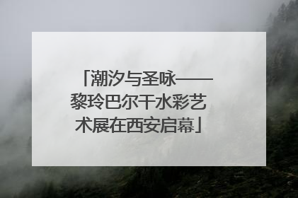 潮汐与圣咏——黎玲巴尔干水彩艺术展在西安启幕