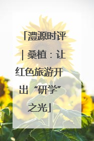 澧源时评｜桑植：让红色旅游开出“研学”之光