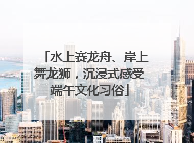 水上赛龙舟、岸上舞龙狮，沉浸式感受端午文化习俗