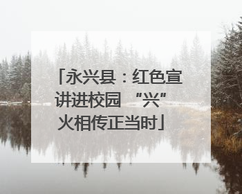 永兴县：红色宣讲进校园 “兴”火相传正当时