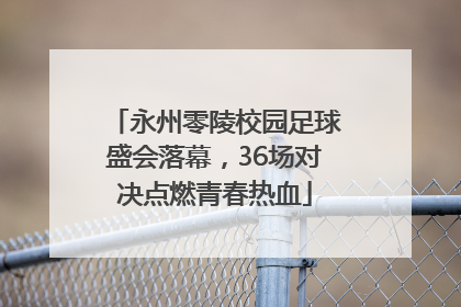 永州零陵校园足球盛会落幕，36场对决点燃青春热血