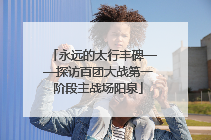永远的太行丰碑——探访百团大战第一阶段主战场阳泉