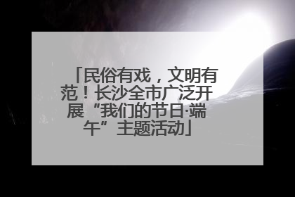 民俗有戏，文明有范！长沙全市广泛开展“我们的节日·端午”主题活动
