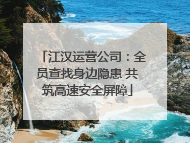江汉运营公司：全员查找身边隐患 共筑高速安全屏障