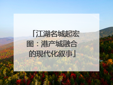 江湖名城起宏图：港产城融合的现代化叙事