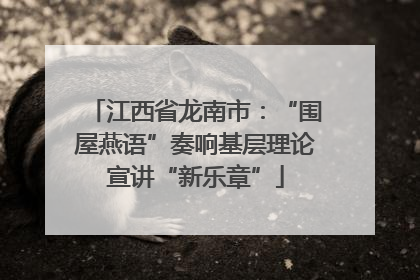 江西省龙南市：“围屋燕语”奏响基层理论宣讲“新乐章”