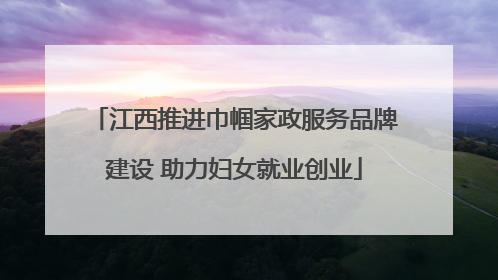 江西推进巾帼家政服务品牌建设 助力妇女就业创业