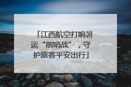 江西航空打响暑运“前哨战”，守护旅客平安出行