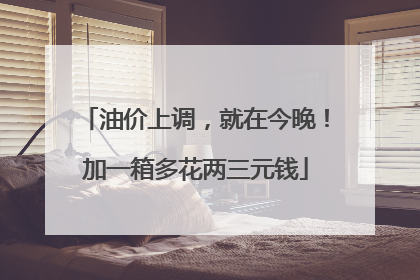 油价上调，就在今晚！加一箱多花两三元钱