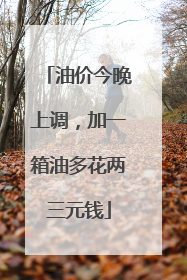 油价今晚上调，加一箱油多花两三元钱