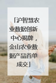 沪智慧农业数据创新中心揭牌，金山农业数据产品首单成交