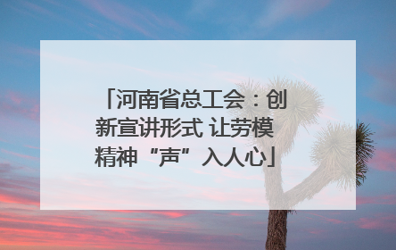 河南省总工会：创新宣讲形式 让劳模精神“声”入人心