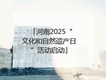 河南2025“文化和自然遗产日”活动启动