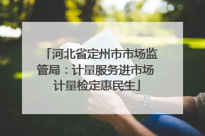 河北省定州市市场监管局：计量服务进市场 计量检定惠民生
