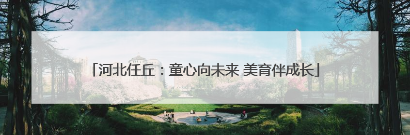 河北任丘：童心向未来 美育伴成长