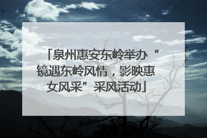 泉州惠安东岭举办“镜遇东岭风情，影映惠女风采”采风活动