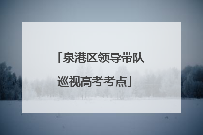 泉港区领导带队巡视高考考点