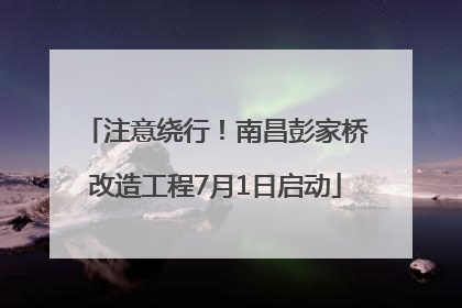 注意绕行！南昌彭家桥改造工程7月1日启动