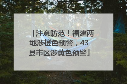 注意防范！福建两地涉橙色预警，43县市区涉黄色预警