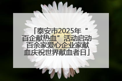 泰安市2025年“百企献热血”活动启动 百余家爱心企业家献血庆祝世界献血者日