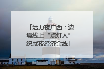 活力夜广西：边境线上“点灯人”织就夜经济金线