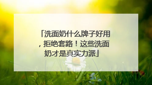 洗面奶什么牌子好用，拒绝套路！这些洗面奶才是真实力派
