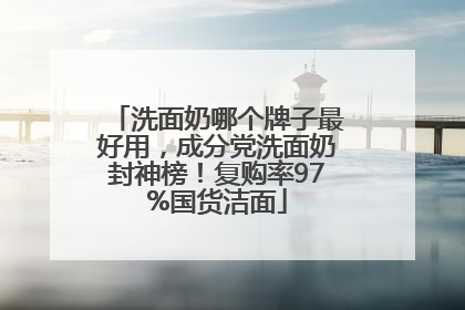 洗面奶哪个牌子最好用，成分党洗面奶封神榜！复购率97%国货洁面