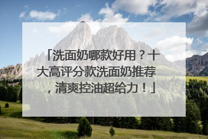 洗面奶哪款好用?十大高评分款洗面奶推荐,清爽控油超给力!