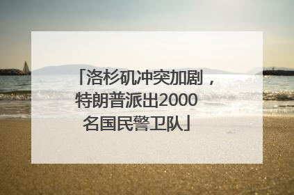 洛杉矶冲突加剧，特朗普派出2000名国民警卫队