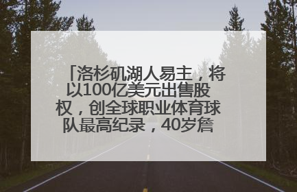 洛杉矶湖人易主，将以100亿美元出售股权，创全球职业体育球队最高纪录，40岁詹姆斯：还没打算退役