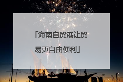 海南自贸港让贸易更自由便利