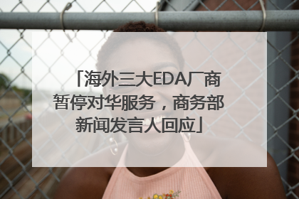 海外三大EDA厂商暂停对华服务，商务部新闻发言人回应