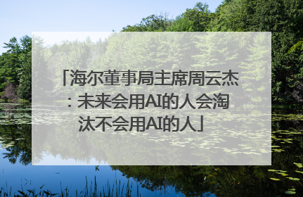 海尔董事局主席周云杰：未来会用AI的人会淘汰不会用AI的人