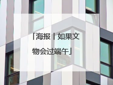 海报丨如果文物会过端午