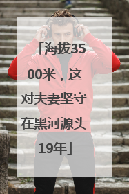 海拔3500米，这对夫妻坚守在黑河源头19年