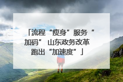 流程“瘦身”服务“加码” 山东政务改革跑出“加速度”