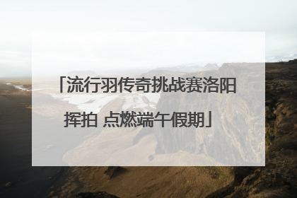 流行羽传奇挑战赛洛阳挥拍 点燃端午假期