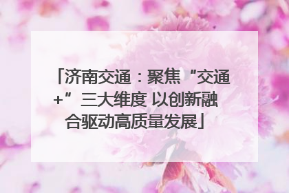 济南交通：聚焦“交通+”三大维度 以创新融合驱动高质量发展