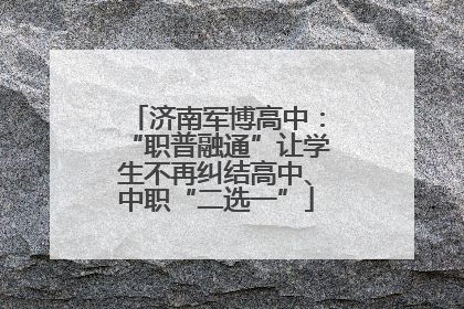 济南军博高中：“职普融通”让学生不再纠结高中、中职“二选一”