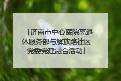 济南市中心医院离退休服务部与解放路社区党委党建融合活动