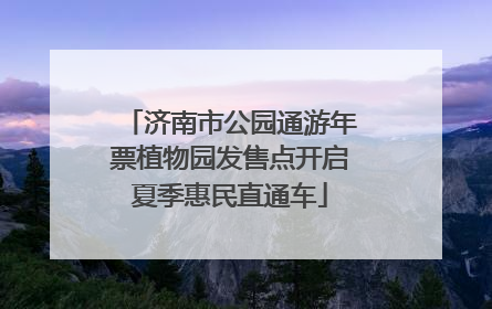 济南市公园通游年票植物园发售点开启夏季惠民直通车