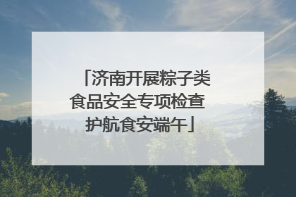 济南开展粽子类食品安全专项检查 护航食安端午