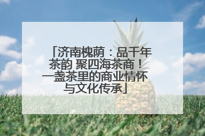 济南槐荫：品千年茶韵 聚四海茶商！一盏茶里的商业情怀与文化传承