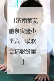 济南莱芜鹏泉实验小学六一联欢会精彩纷呈