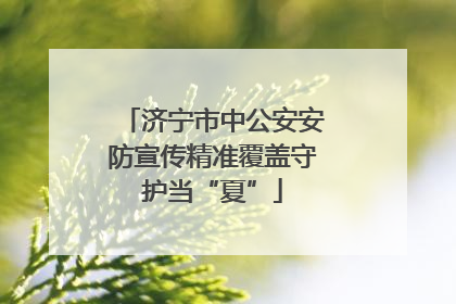济宁市中公安安防宣传精准覆盖守护当“夏”