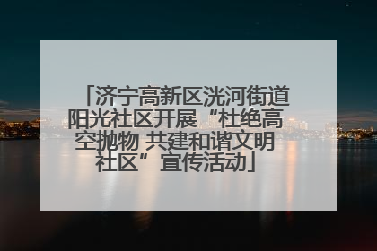 济宁高新区洸河街道阳光社区开展“杜绝高空抛物 共建和谐文明社区”宣传活动
