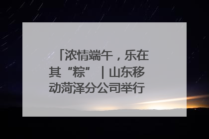 浓情端午，乐在其“粽”｜山东移动菏泽分公司举行端午节主题活动